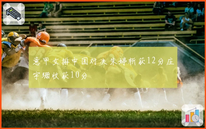 意甲女排中国对决朱婷斩获12分庄宇珊收获10分