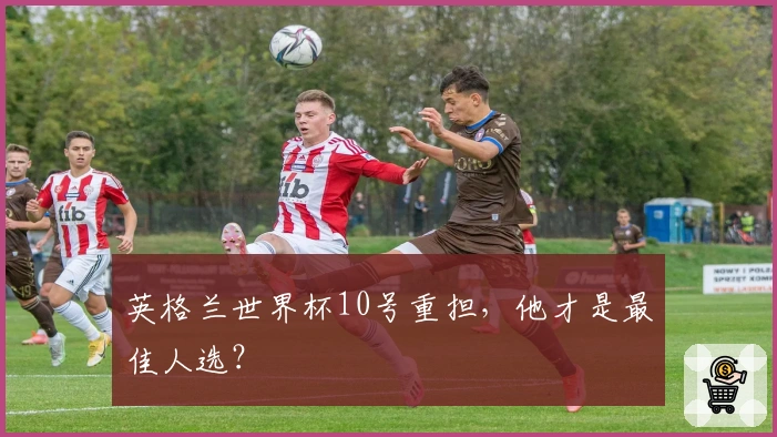 英格兰世界杯10号重担，他才是最佳人选？