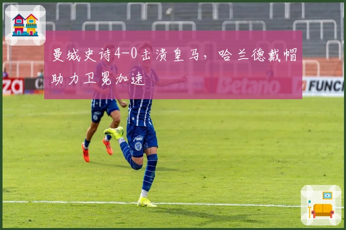 曼城史诗4-0击溃皇马，哈兰德戴帽助力卫冕加速