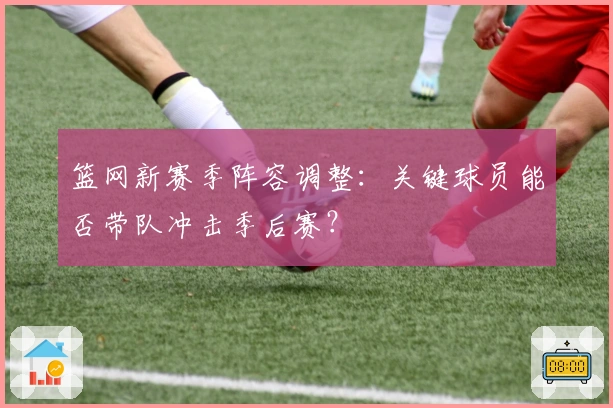 篮网新赛季阵容调整：关键球员能否带队冲击季后赛？