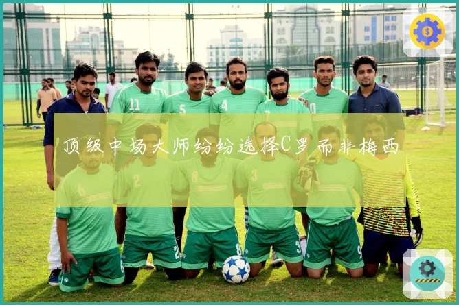 顶级中场大师纷纷选择C罗而非梅西