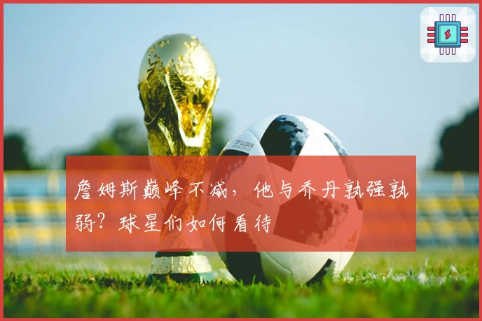 詹姆斯巅峰不减，他与乔丹孰强孰弱？球星们如何看待