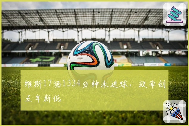 维斯17场1334分钟未进球，效率创五年新低