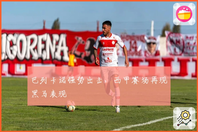 巴列卡诺强势出击，西甲赛场再现黑马表现