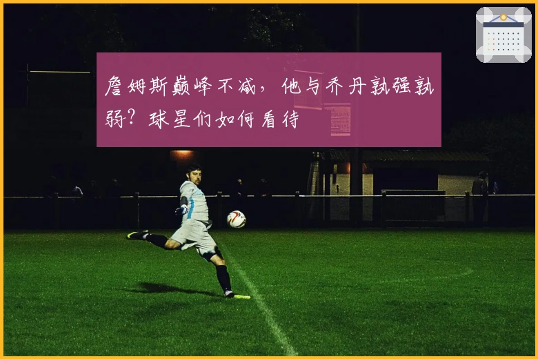 詹姆斯巅峰不减，他与乔丹孰强孰弱？球星们如何看待