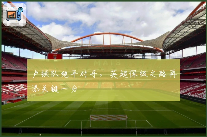 卢顿队绝平对手，英超保级之路再添关键一分