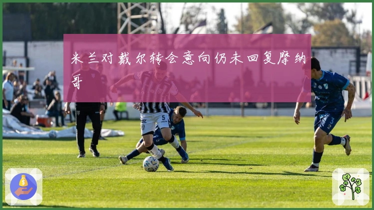 米兰对戴尔转会意向仍未回复摩纳哥