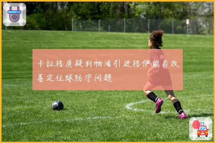 卡拉格质疑利物浦引进格伊能否改善定位球防守问题