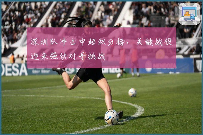 深圳队冲击中超积分榜，关键战役迎来强劲对手挑战