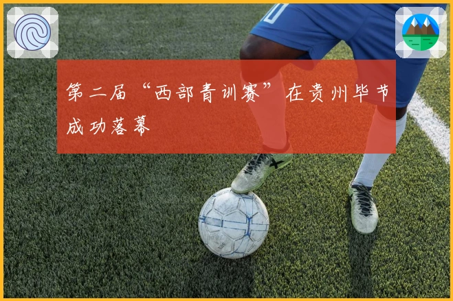第二届“西部青训赛”在贵州毕节成功落幕