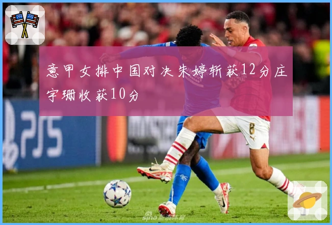 意甲女排中国对决朱婷斩获12分庄宇珊收获10分