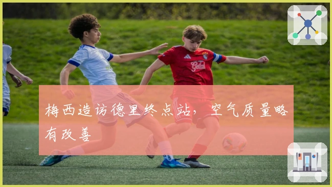 梅西造访德里终点站，空气质量略有改善