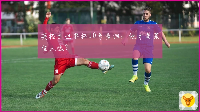 英格兰世界杯10号重担，他才是最佳人选？