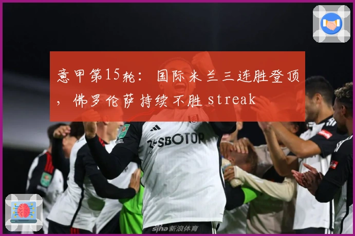 意甲第15轮：国际米兰三连胜登顶，佛罗伦萨持续不胜 streak
