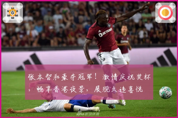 张本智和豪夺冠军！激情庆祝奖杯，畅享香港夜景，展现久违喜悦