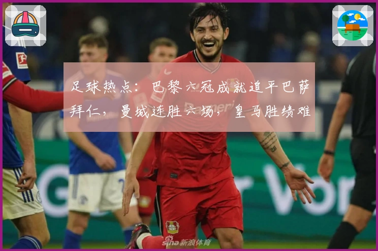 足球热点：巴黎六冠成就追平巴萨拜仁，曼城连胜六场，皇马胜绩难掩尴尬
