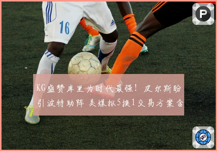 KG盛赞库里为时代最强！皮尔斯盼引波特助阵 美媒拟5换1交易方案含两首轮