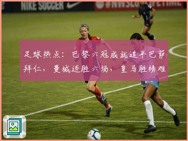 足球热点：巴黎六冠成就追平巴萨拜仁，曼城连胜六场，皇马胜绩难掩尴尬