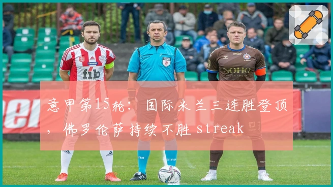 意甲第15轮：国际米兰三连胜登顶，佛罗伦萨持续不胜 streak